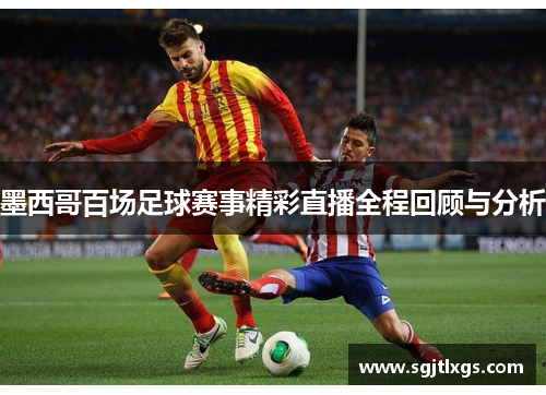 墨西哥百场足球赛事精彩直播全程回顾与分析