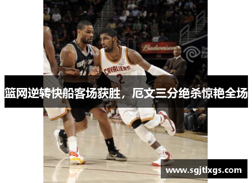 篮网逆转快船客场获胜，厄文三分绝杀惊艳全场