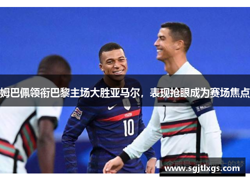 姆巴佩领衔巴黎主场大胜亚马尔，表现抢眼成为赛场焦点