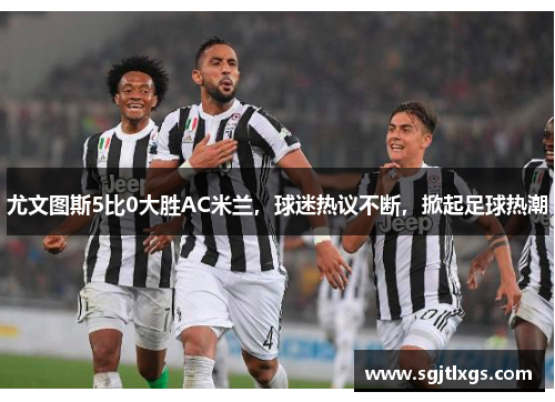 尤文图斯5比0大胜AC米兰，球迷热议不断，掀起足球热潮
