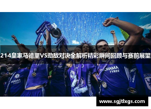 214皇家马德里VS劲敌对决全解析精彩瞬间回顾与赛前展望