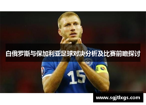 白俄罗斯与保加利亚足球对决分析及比赛前瞻探讨